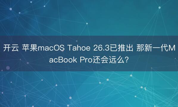 开云 苹果macOS Tahoe 26.3已推出 那新一代MacBook Pro还会远么？