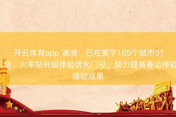 开云体育app 滴滴:已在寰宇165个城市313座机场、火车站升级体验优化门径,助力提高春运接驳成果