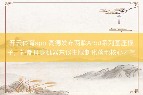 开云体育app 高德发布两款ABot系列基座模子,补都具身机器东谈主限制化落地核心才气