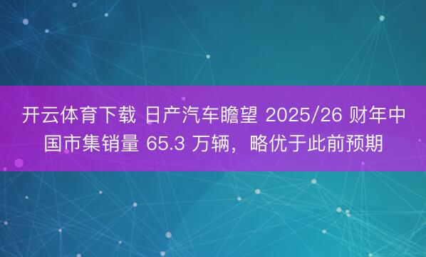 开云体育下载 日产汽车瞻望 2025/26 财年中国市集销量 65.3 万辆，略优于此前预期