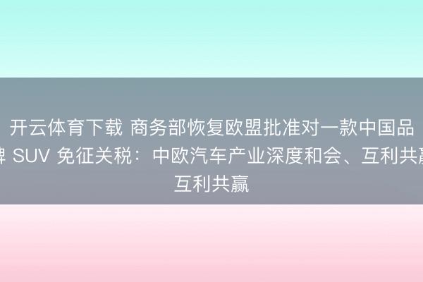 开云体育下载 商务部恢复欧盟批准对一款中国品牌 SUV 免征关税:中欧汽车产业深度和会、互利共赢