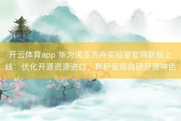 开云体育app 华为诺亚方舟实验室官网新版上线:优化开源资源进口,聚积呈现自研开源神色