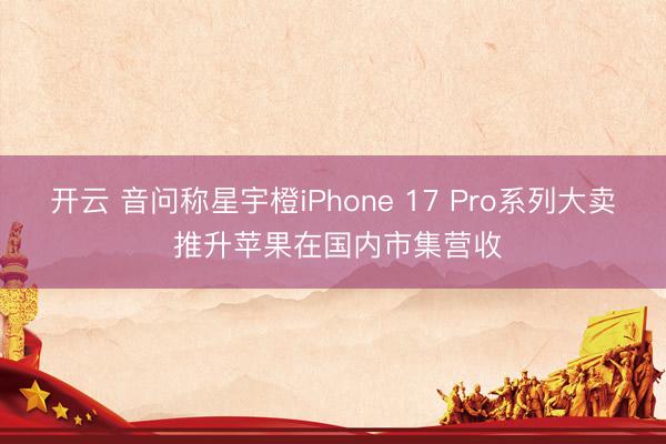 开云 音问称星宇橙iPhone 17 Pro系列大卖 推升苹果在国内市集营收
