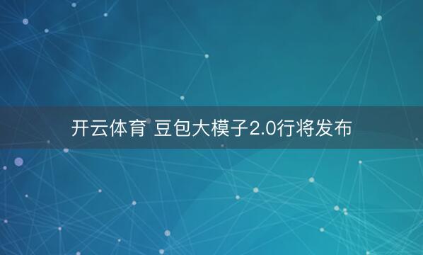 开云体育 豆包大模子2.0行将发布