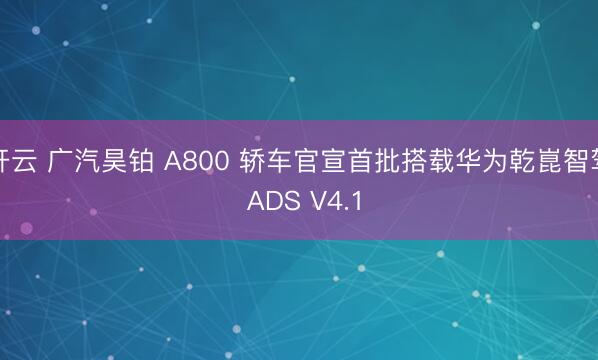 开云 广汽昊铂 A800 轿车官宣首批搭载华为乾崑智驾 ADS V4.1