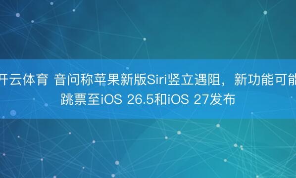 开云体育 音问称苹果新版Siri竖立遇阻，新功能可能跳票至iOS 26.5和iOS 27发布