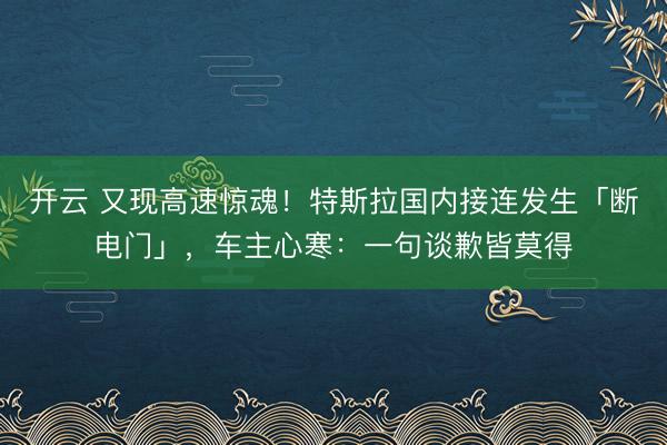 开云 又现高速惊魂！特斯拉国内接连发生「断电门」，车主心寒：一句谈歉皆莫得