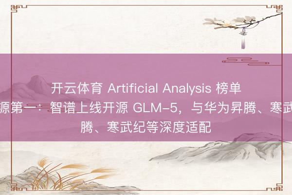 开云体育 Artificial Analysis 榜单民众第四、开源第一:智谱上线开源 GLM-5,与华为昇腾、寒武纪等深度适配