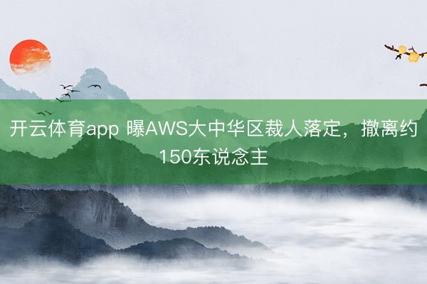 开云体育app 曝AWS大中华区裁人落定，撤离约150东说念主