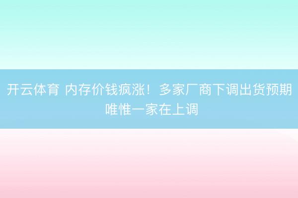 开云体育 内存价钱疯涨！多家厂商下调出货预期 唯惟一家在上调
