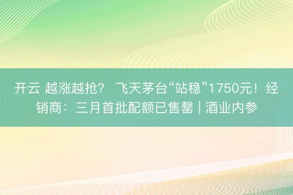 开云 越涨越抢？ 飞天茅台“站稳”1750元！经销商：三月首批配额已售罄 | 酒业内参
