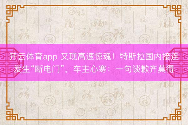 开云体育app 又现高速惊魂!特斯拉国内接连发生“断电门”,车主心寒:一句谈歉齐莫得