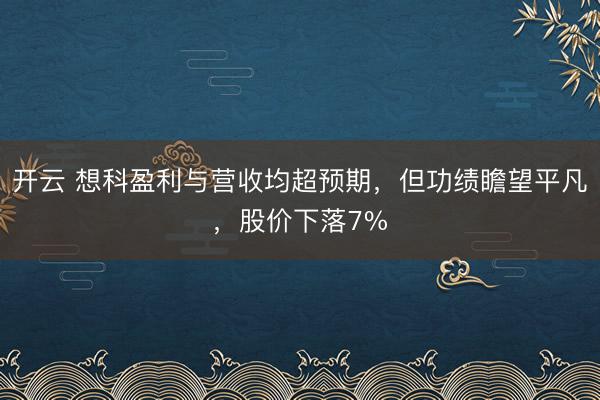 开云 想科盈利与营收均超预期，但功绩瞻望平凡，股价下落7%