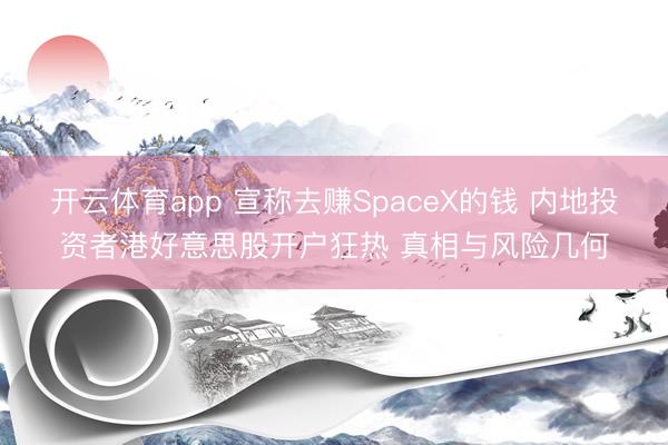 开云体育app 宣称去赚SpaceX的钱 内地投资者港好意思股开户狂热 真相与风险几何