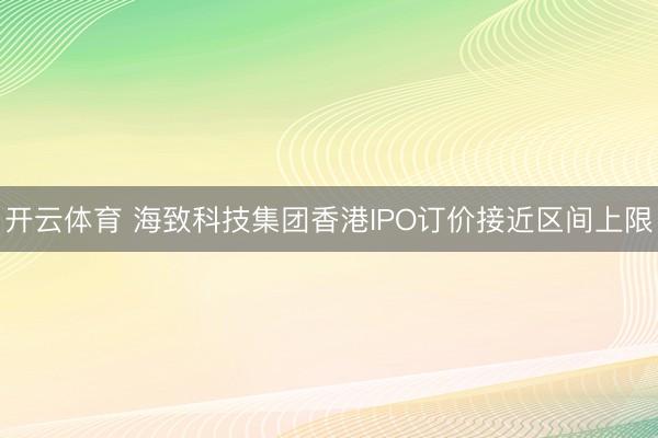 开云体育 海致科技集团香港IPO订价接近区间上限