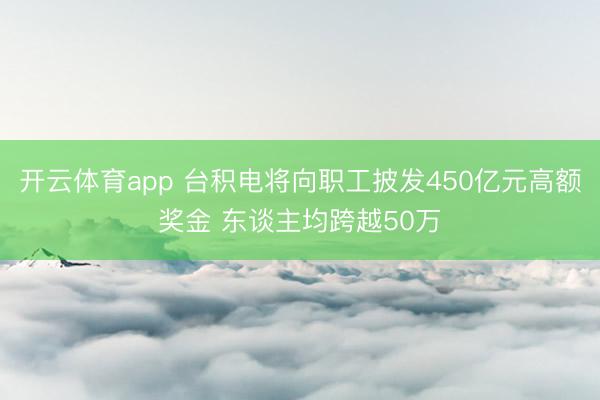 开云体育app 台积电将向职工披发450亿元高额奖金 东谈主均跨越50万