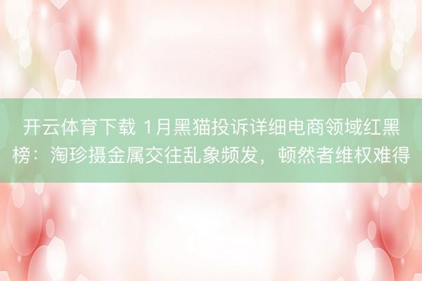 开云体育下载 1月黑猫投诉详细电商领域红黑榜：淘珍摄金属交往乱象频发，顿然者维权难得