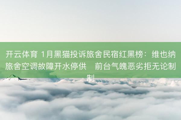 开云体育 1月黑猫投诉旅舍民宿红黑榜：维也纳旅舍空调故障开水停供   前台气魄恶劣拒无论制