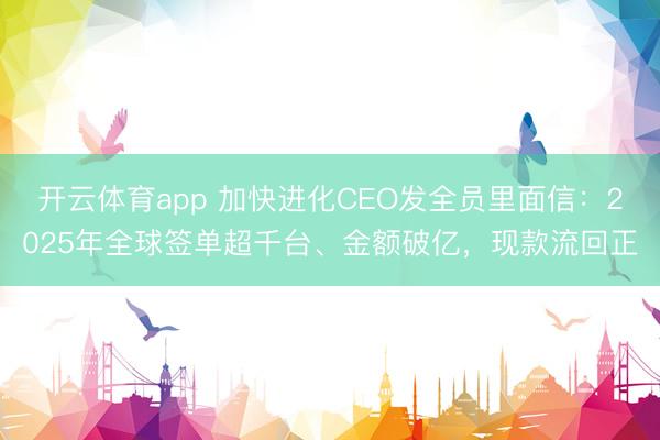 开云体育app 加快进化CEO发全员里面信：2025年全球签单超千台、金额破亿，现款流回正
