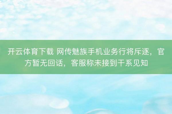 开云体育下载 网传魅族手机业务行将斥逐，官方暂无回话，客服称未接到干系见知