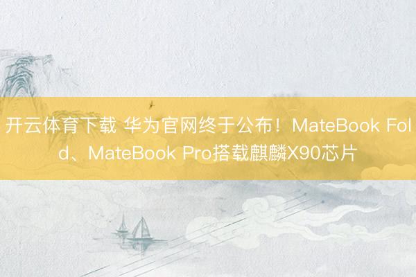 开云体育下载 华为官网终于公布!MateBook Fold、MateBook Pro搭载麒麟X90芯片