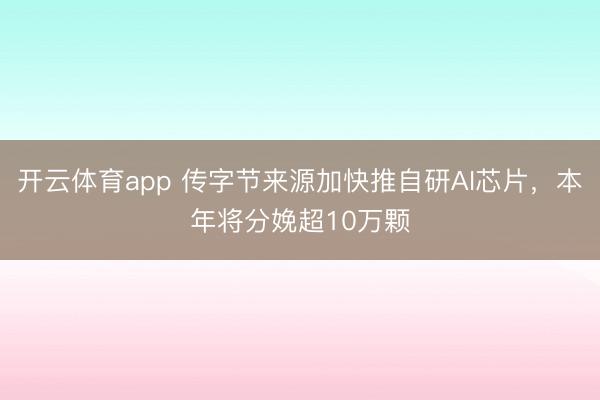 开云体育app 传字节来源加快推自研AI芯片，本年将分娩超10万颗