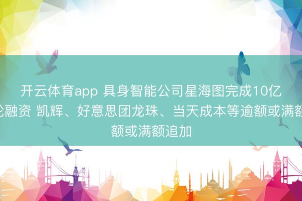 开云体育app 具身智能公司星海图完成10亿元B轮融资 凯辉、好意思团龙珠、当天成本等逾额或满额追加