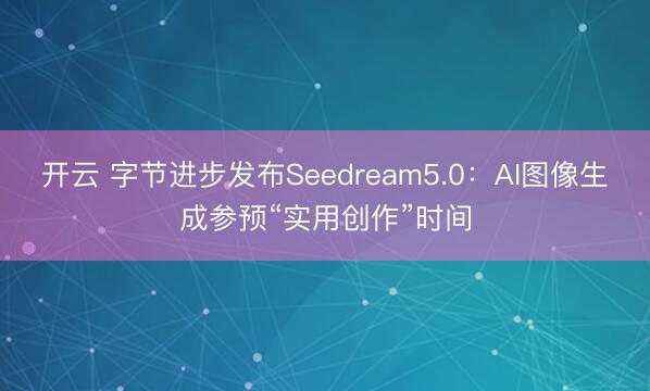 开云 字节进步发布Seedream5.0：AI图像生成参预“实用创作”时间