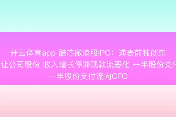 开云体育app 酷芯微港股IPO：递表前独创东谈主0元转让公司股份 收入增长停滞现款流恶化 一半股份支付流向CFO