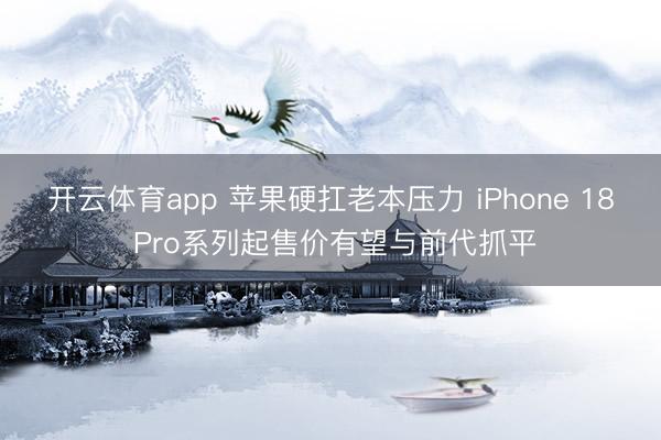 开云体育app 苹果硬扛老本压力 iPhone 18 Pro系列起售价有望与前代抓平