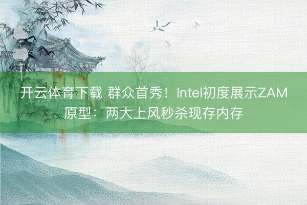 开云体育下载 群众首秀!Intel初度展示ZAM原型:两大上风秒杀现存内存