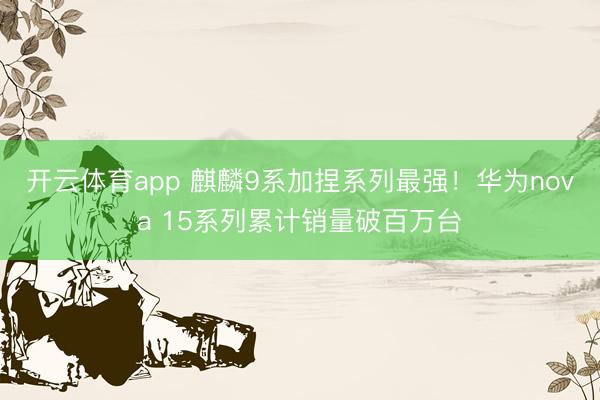 开云体育app 麒麟9系加捏系列最强！华为nova 15系列累计销量破百万台