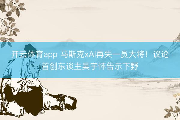 开云体育app 马斯克xAI再失一员大将!议论首创东谈主吴宇怀告示下野