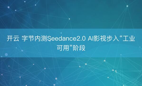 开云 字节内测Seedance2.0 AI影视步入“工业可用”阶段