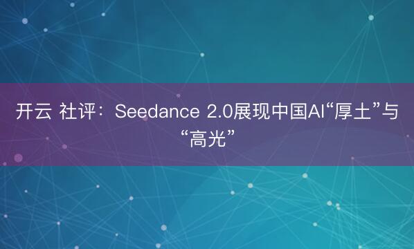 开云 社评：Seedance 2.0展现中国AI“厚土”与“高光”