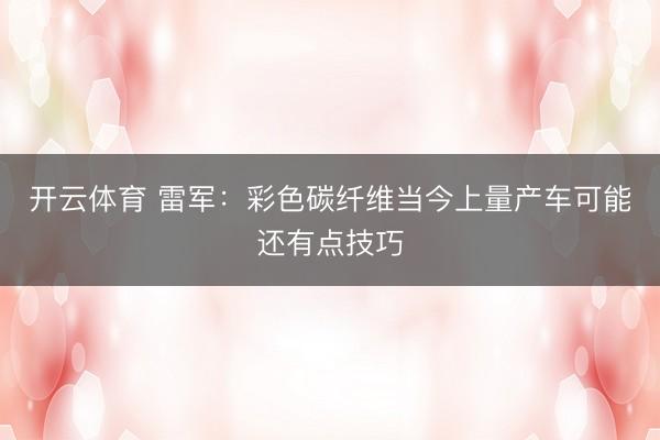 开云体育 雷军:彩色碳纤维当今上量产车可能还有点技巧