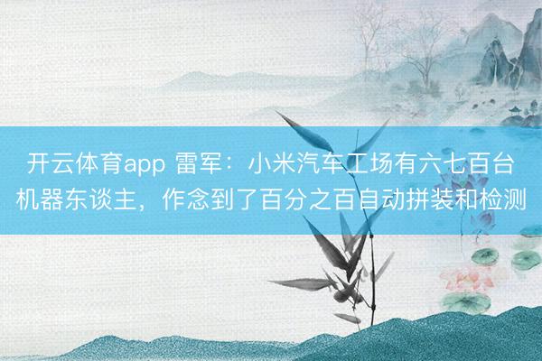 开云体育app 雷军：小米汽车工场有六七百台机器东谈主，作念到了百分之百自动拼装和检测