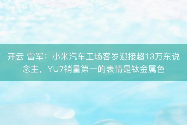 开云 雷军：小米汽车工场客岁迎接超13万东说念主，YU7销量第一的表情是钛金属色