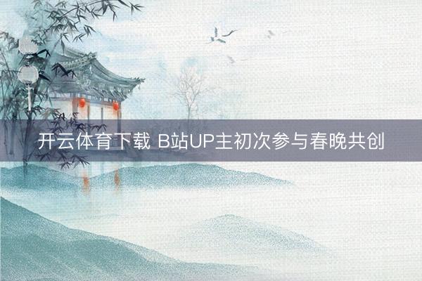 开云体育下载 B站UP主初次参与春晚共创