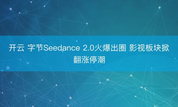 开云 字节Seedance 2.0火爆出圈 影视板块掀翻涨停潮