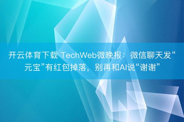 开云体育下载 TechWeb微晚报：微信聊天发“元宝”有红包掉落，别再和AI说“谢谢”