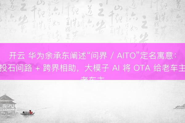 开云 华为余承东阐述“问界 / AITO”定名寓意：投石问路 + 跨界相助，大模子 AI 将 OTA 给老车主