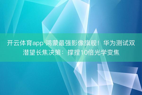 开云体育app 鸿蒙最强影像旗舰!华为测试双潜望长焦决策:撑捏10倍光学变焦