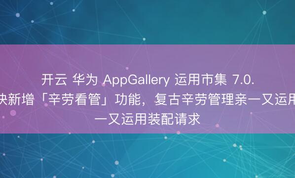 开云 华为 AppGallery 运用市集 7.0.1.300 版块新增「辛劳看管」功能，复古辛劳管理亲一又运用装配请求