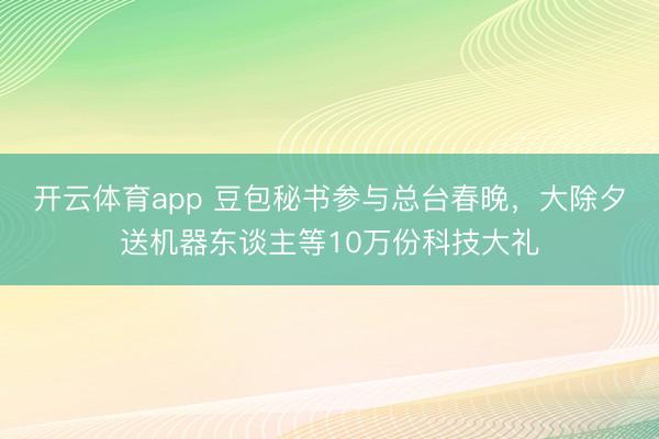 开云体育app 豆包秘书参与总台春晚，大除夕送机器东谈主等10万份科技大礼