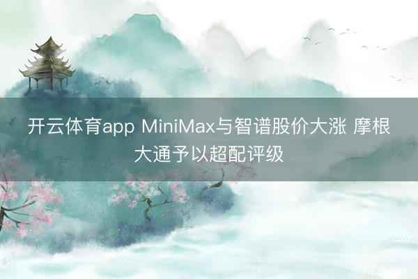 开云体育app MiniMax与智谱股价大涨 摩根大通予以超配评级