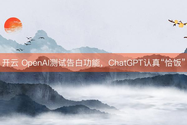 开云 OpenAI测试告白功能，ChatGPT认真“恰饭”