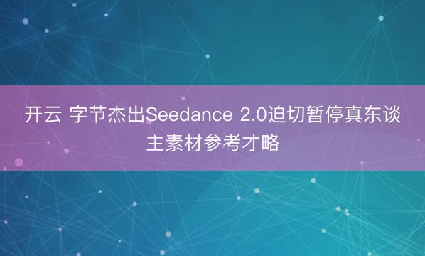 开云 字节杰出Seedance 2.0迫切暂停真东谈主素材参考才略