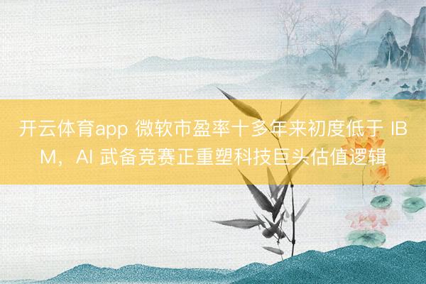 开云体育app 微软市盈率十多年来初度低于 IBM，AI 武备竞赛正重塑科技巨头估值逻辑