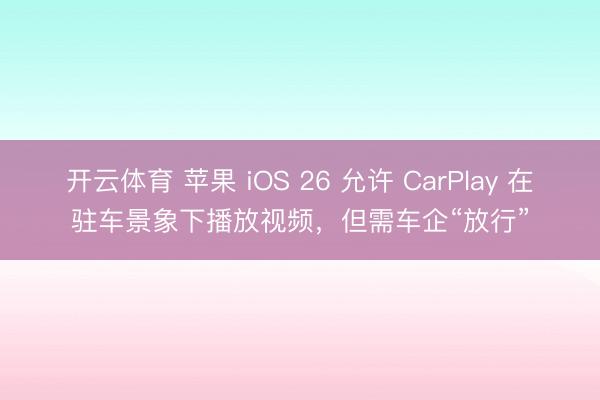开云体育 苹果 iOS 26 允许 CarPlay 在驻车景象下播放视频，但需车企“放行”